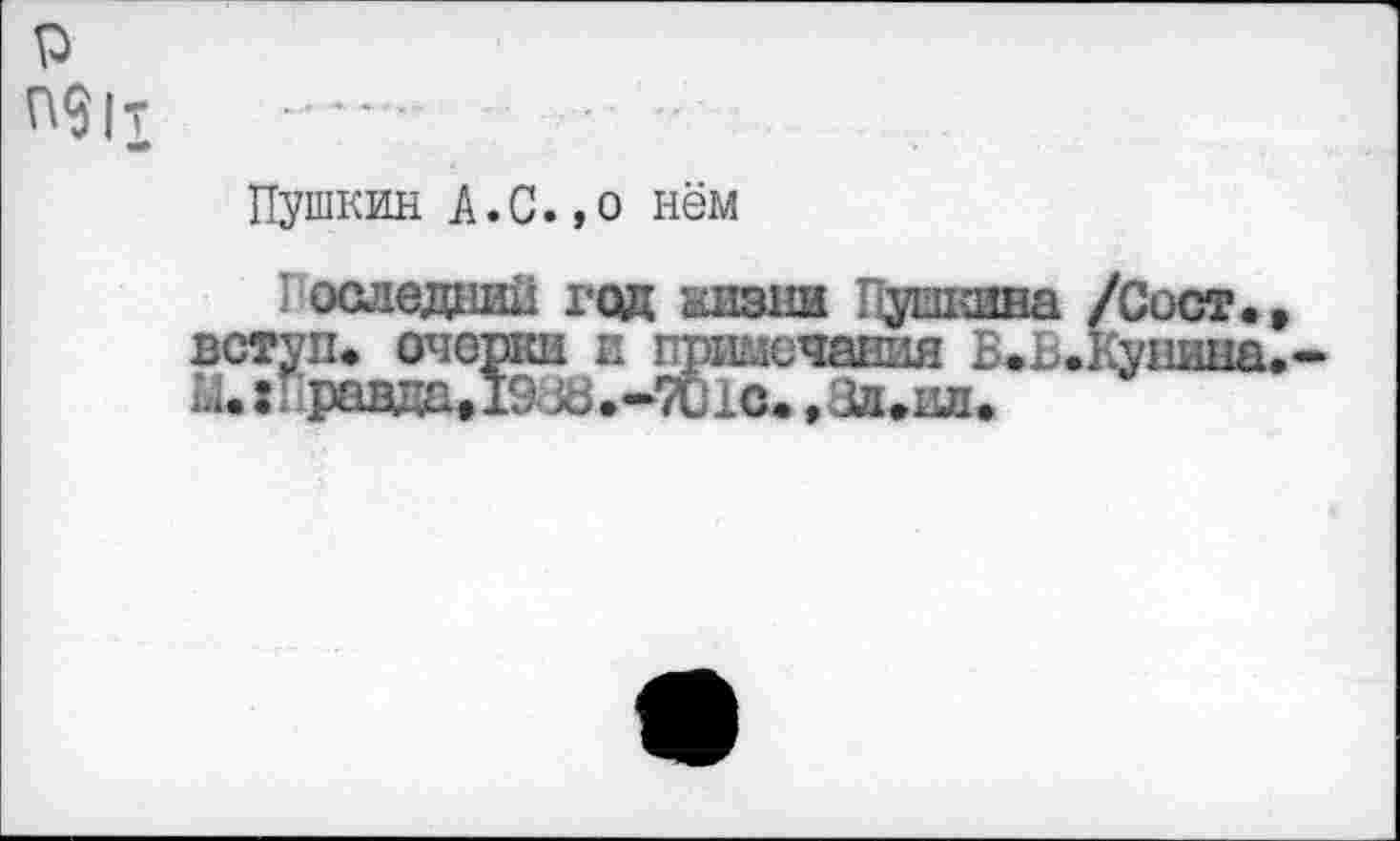 ﻿р
П91т
Пушкин А.С.,о нём
последний год жизни Пушкина /Сост.» вступ. очерки и примечания Б.Ь.Кунина. Ы.: радца, 19 хЗ.->701с. ,81.0л.